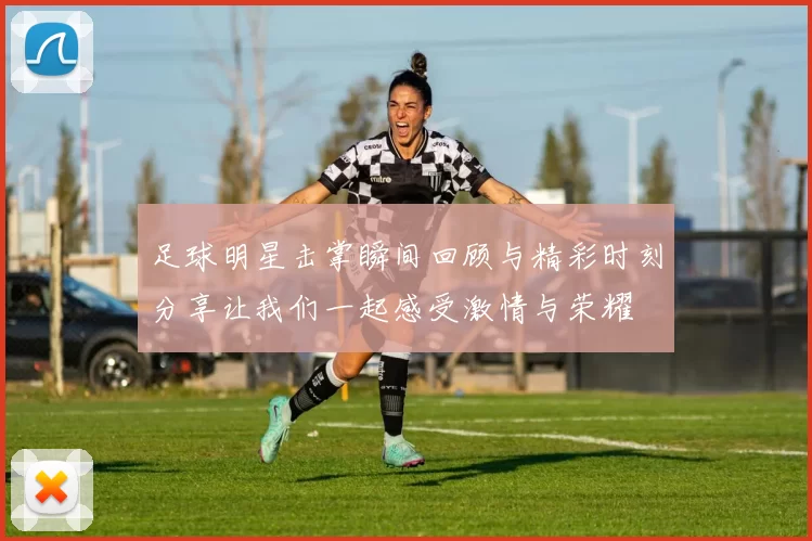 足球明星击掌瞬间回顾与精彩时刻分享让我们一起感受激情与荣耀