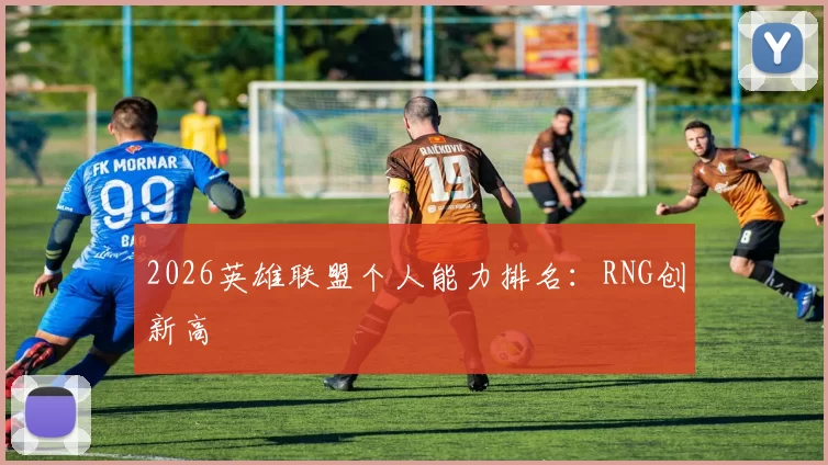 2026英雄联盟个人能力排名：RNG创新高