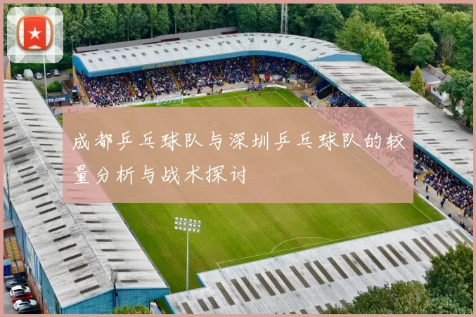 成都乒乓球队与深圳乒乓球队的较量分析与战术探讨