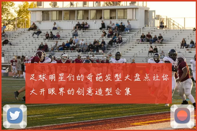 足球明星们的奇葩发型大盘点让你大开眼界的创意造型合集