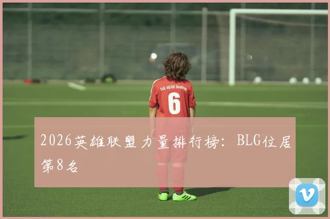 2026英雄联盟力量排行榜：BLG位居第8名