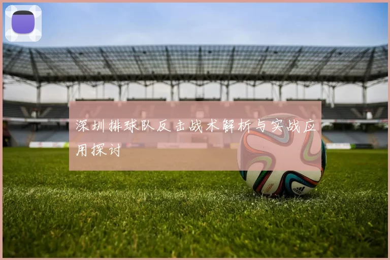 深圳排球队反击战术解析与实战应用探讨