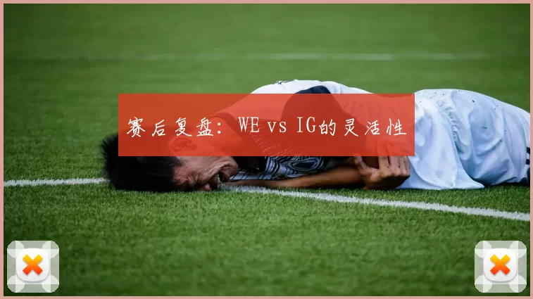 赛后复盘：WE vs IG的灵活性