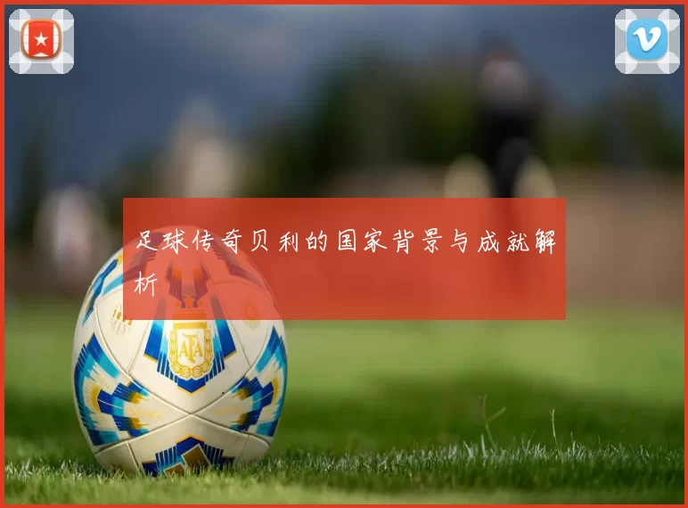 足球传奇贝利的国家背景与成就解析