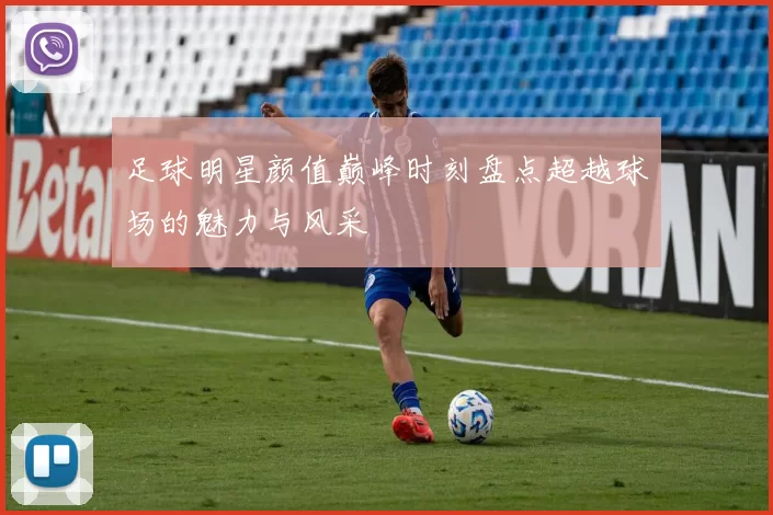 足球明星颜值巅峰时刻盘点超越球场的魅力与风采