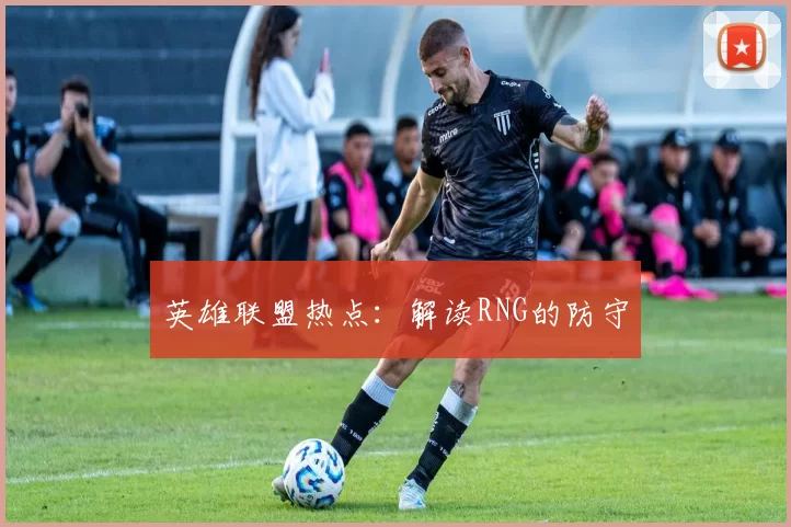 英雄联盟热点：解读RNG的防守