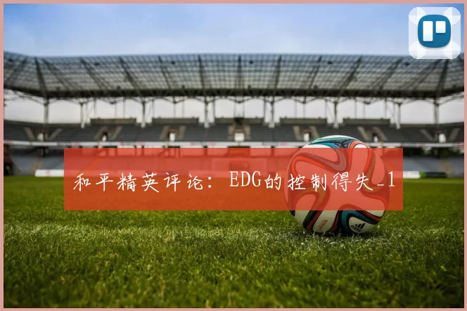 和平精英评论：EDG的控制得失_1