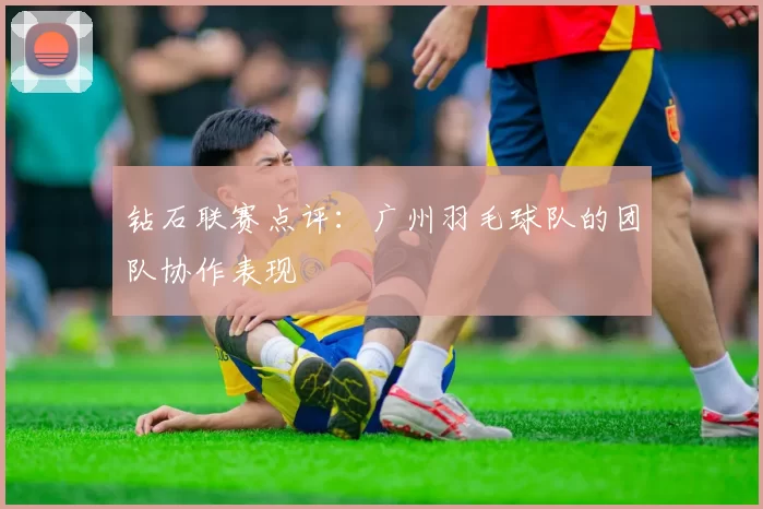 钻石联赛点评：广州羽毛球队的团队协作表现